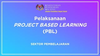PROJECT BASED LEARNING
(PBL)
1
Jabatan Pendidikan Negeri Sabah
Pelaksanaan
SEKTOR PEMBELAJARAN
 