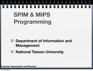 SPIM & MIPS 
Programming 
Department of Information and 
Management 
National Taiwan University 
Computer Organization and Structure 
2013 14年10月7⽇日星期⼆二 
 