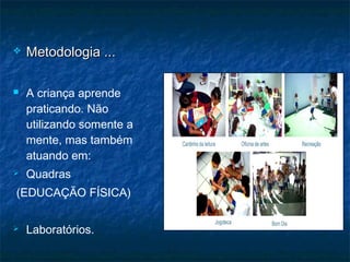  Metodologia ...Metodologia ...
 A criança aprende
praticando. Não
utilizando somente a
mente, mas também
atuando em:
 Quadras
(EDUCAÇÃO FÍSICA)
 Laboratórios.
 