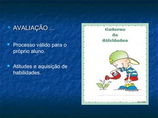 AVALIAÇÃO ...AVALIAÇÃO ...
 Processo válido para o
próprio aluno.
 Atitudes e aquisição de
habilidades.
 