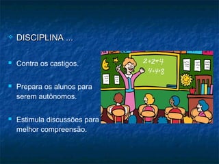  DISCIPLINA ...DISCIPLINA ...
 Contra os castigos.
 Prepara os alunos para
serem autônomos.
 Estimula discussões para
melhor compreensão.
 