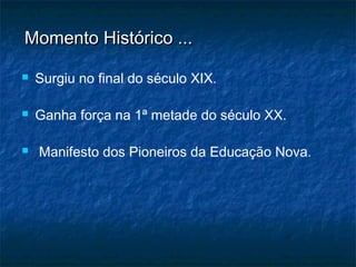  Surgiu no final do século XIX.
 Ganha força na 1ª metade do século XX.
  Manifesto dos Pioneiros da Educação Nova.
Momento Histórico ...Momento Histórico ...
 
