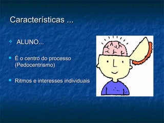  ALUNO...ALUNO...
 É o centro do processoÉ o centro do processo
(Pedocentrismo)(Pedocentrismo)
 Ritmos e interesses individuaisRitmos e interesses individuais
Características ...Características ...
 