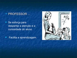  PROFESSOR ...PROFESSOR ...
 Se esforça para
despertar a atenção e a
curiosidade do aluno.
 Facilita a aprendizagem.
 