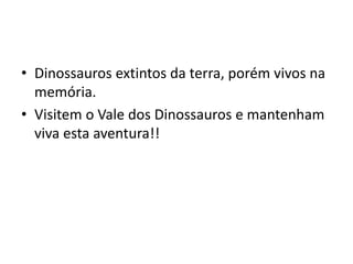 • Dinossauros extintos da terra, porém vivos na
memória.
• Visitem o Vale dos Dinossauros e mantenham
viva esta aventura!!
 