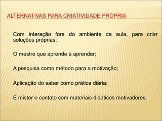  Com interação fora do ambiente da aula, para criar
soluções próprias;
 O mestre que aprende à aprender;
 A pesquisa como método para a motivação;
 Aplicação do saber como prática diária;
 É mister o contato com materiais didáticos motivadores.
 