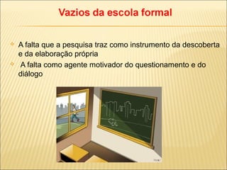  A falta que a pesquisa traz como instrumento da descoberta
e da elaboração própria
 A falta como agente motivador do questionamento e do
diálogo
 