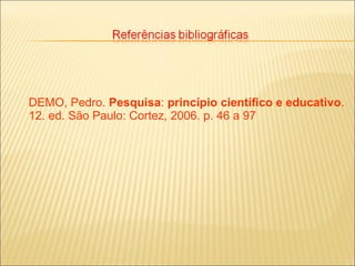 DEMO, Pedro. Pesquisa: princípio científico e educativo.
12. ed. São Paulo: Cortez, 2006. p. 46 a 97
 
