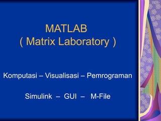 MATLAB  ( Matrix Laboratory ) Komputasi – Visualisasi – Pemrograman Simulink  –  GUI  –  M-File 