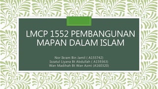 LMCP 1552 PEMBANGUNAN
MAPAN DALAM ISLAM
Nor Ikram Bin Jamil ( A155742)
Izzatul Liyana Bt Abdullah ( A159363)
Wan Madihah Bt Wan Azmi (A160320)
 