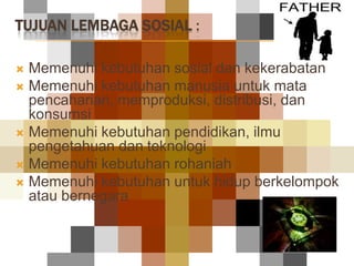 TUJUAN LEMBAGA SOSIAL :

 Memenuhi kebutuhan sosial dan kekerabatan
 Memenuhi kebutuhan manusia untuk mata
  pencaharian...