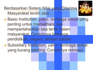 Berdasarkan Sistem Nilai yang Diterima
  Masyarakat terdiri atas :
 Basic Institution, yakni lembaga sosial yang
  pentin...