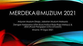 MERDEKA@MUZIUM 2021
Anjuran Muzium Diraja, Jabatan Muzium Malaysia
Dengan Kerjasama UiTM (Kursi Institusi Raja-Raja Melayu) &
UKM (Pusat Pengajian Citra Universiti)
Khamis 19 Ogos 2021
 