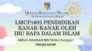 LMCP1602 PENDIDIKAN
KANAK-KANAK OLEH
IBU BAPA DALAM ISLAM
ABDUL RAHMAN BINTAHA [ A177503 ]
PROJEK AKHIR
 