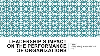 LEADERSHIP’S IMPACT
ON THE PERFORMANCE
OF ORGANIZATIONS

Team
Abby, Deady, Adin, Fatur, Mar
ina

 