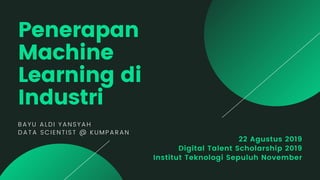 22 Agustus 2019
Digital Talent Scholarship 2019
Institut Teknologi Sepuluh November
Penerapan
Machine
Learning di
Industri
BAYU ALDI YANSYAH
DATA SCIENTIST @ KUMPARAN
 