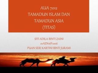 AUA 7012
TAMADUN ISLAM DAN
TAMADUN ASIA
(TITAS)
SITI ADILA BINTI ZAINI
01AEN16F1006
PUAN SERI KARTINI BINTI JURAMI
 