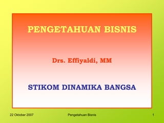 22 Oktober 2007 Pengetahuan Bisnis 1
PENGETAHUAN BISNIS
Drs. Effiyaldi, MM
STIKOM DINAMIKA BANGSA
 