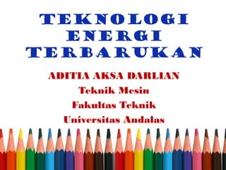 Teknologi 
Energi 
Terbarukan 
ADITIA AKSA DARLIAN 
Teknik Mesin 
Fakultas Teknik 
Universitas Andalas 
 