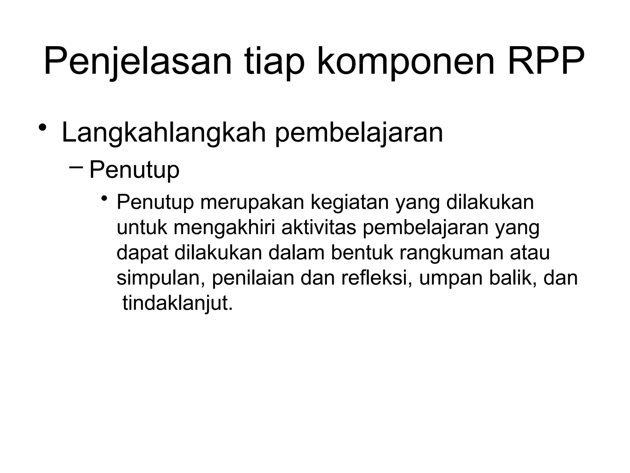 Penjelasan tiap komponen RPP
• Langkah­
langkah pembelajaran
– Penutup
• Penutup merupakan kegiatan yang dilakukan
untuk mengakhiri aktivitas pembelajaran yang
dapat dilakukan dalam bentuk rangkuman atau
simpulan, penilaian dan refleksi, umpan balik, dan
tindaklanjut.
 