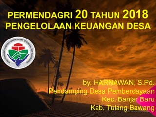 by. HARNAWAN, S.Pd.
Pendamping Desa Pemberdayaan
Kec. Banjar Baru
Kab. Tulang Bawang
PERMENDAGRI 20 TAHUN 2018
PENGELOLAAN KEUANGAN DESA
 