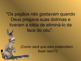 "Os pagãos não gostavam quando
Deus pregava suas dotrinas e
tiveram a idéia de eliminá-lo da
face do céu".
(Como será que eles pretendiam
fazer isso?!)
 