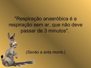 "Respiração anaeróbica é a
respiração sem ar, que não deve
passar de 3 minutos".
(Senão a anta morre.)
 
