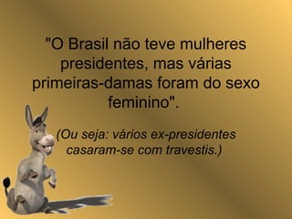 "O Brasil não teve mulheres
presidentes, mas várias
primeiras-damas foram do sexo
feminino".
(Ou seja: vários ex-presidentes
casaram-se com travestis.)
 