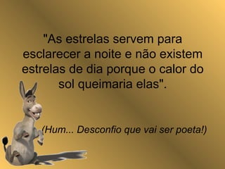 "As estrelas servem para
esclarecer a noite e não existem
estrelas de dia porque o calor do
sol queimaria elas".
(Hum... Desconfio que vai ser poeta!)
 
