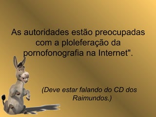 As autoridades estão preocupadas
com a ploleferação da
pornofonografia na Internet".
(Deve estar falando do CD dos
Raimundos.)
 