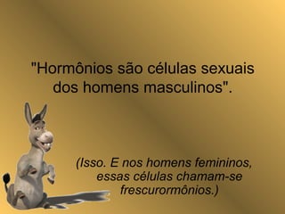 "Hormônios são células sexuais
dos homens masculinos".
(Isso. E nos homens femininos,
essas células chamam-se
frescurormônios.)
 