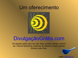 Um oferecimento
DivulgaçãoGrátis.com
Divulgação grátis para seu site, blog, produto, serviço, evento
etc. Internet Marketing, sistemas de afiliados e como ganhar
dinheiro pela Web.
Twitter: @divulggratis
 