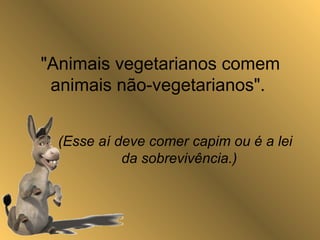 "Animais vegetarianos comem
animais não-vegetarianos".
(Esse aí deve comer capim ou é a lei
da sobrevivência.)
 