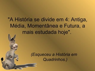 "A História se divide em 4: Antiga,
Média, Momentânea e Futura, a
mais estudada hoje".
(Esqueceu a História em
Quadrinhos.)
 