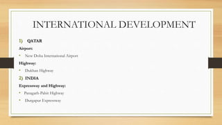 INTERNATIONAL DEVELOPMENT
1) QATAR
Airport:
• New Doha International Airport
Highway:
• Dukhan Highway
2) INDIA
Expressway and Highway:
• Panagarh-Palsit Highway
• Durgapur Expressway
 