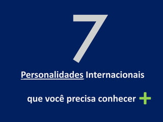 Personalidades Internacionais
que você precisa conhecer +
 