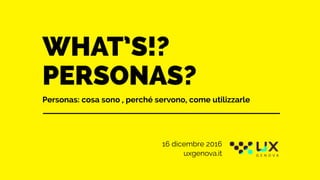 WHAT’S!?
PERSONAS?
Personas: cosa sono , perché servono, come utilizzarle
16 dicembre 2016
uxgenova.it
 