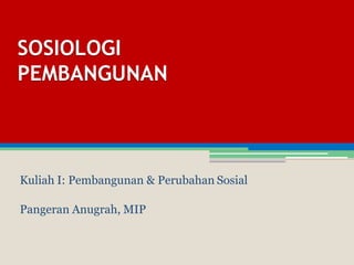 SOSIOLOGI
PEMBANGUNAN
Kuliah I: Pembangunan & Perubahan Sosial
Pangeran Anugrah, MIP
 