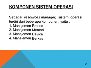 KOMPONEN SISTEM OPERASI
Sebagai resources manager, sistem operasi
terdiri dari beberapa komponen, yaitu :
1. Manajemen
2. Manajemen
3. Manajemen
4. Manajemen
Proses
Memori
Device
Berkas
21
 