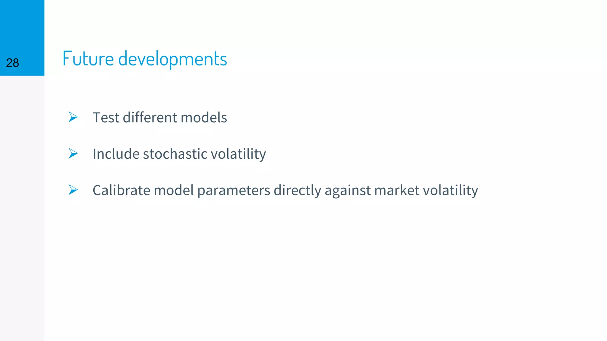 Future developments
➢ Test different models
➢ Include stochastic volatility
➢ Calibrate model parameters directly against market volatility
28
 