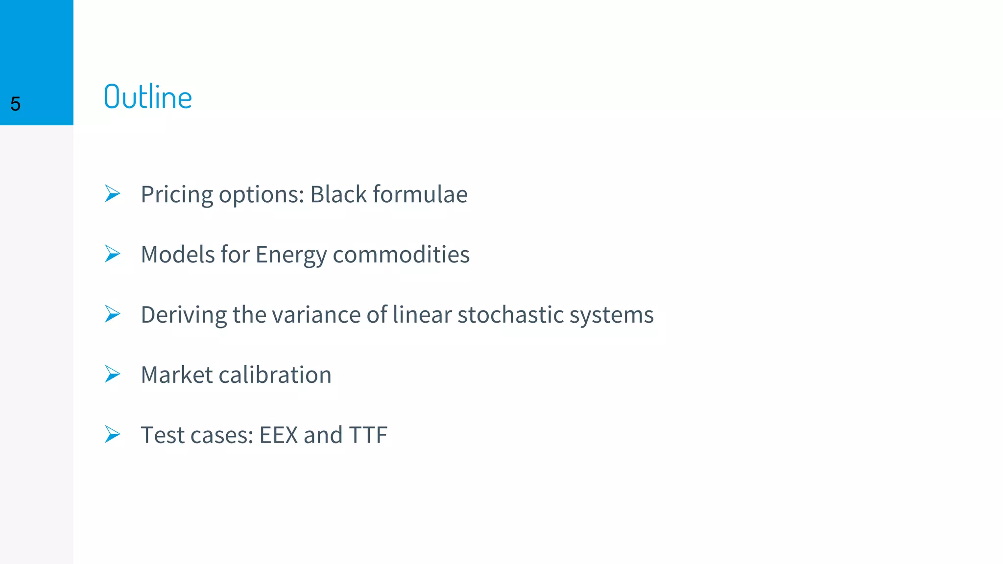 Outline
➢ Pricing options: Black formulae
➢ Models for Energy commodities
➢ Deriving the variance of linear stochastic systems
➢ Market calibration
➢ Test cases: EEX and TTF
5
 