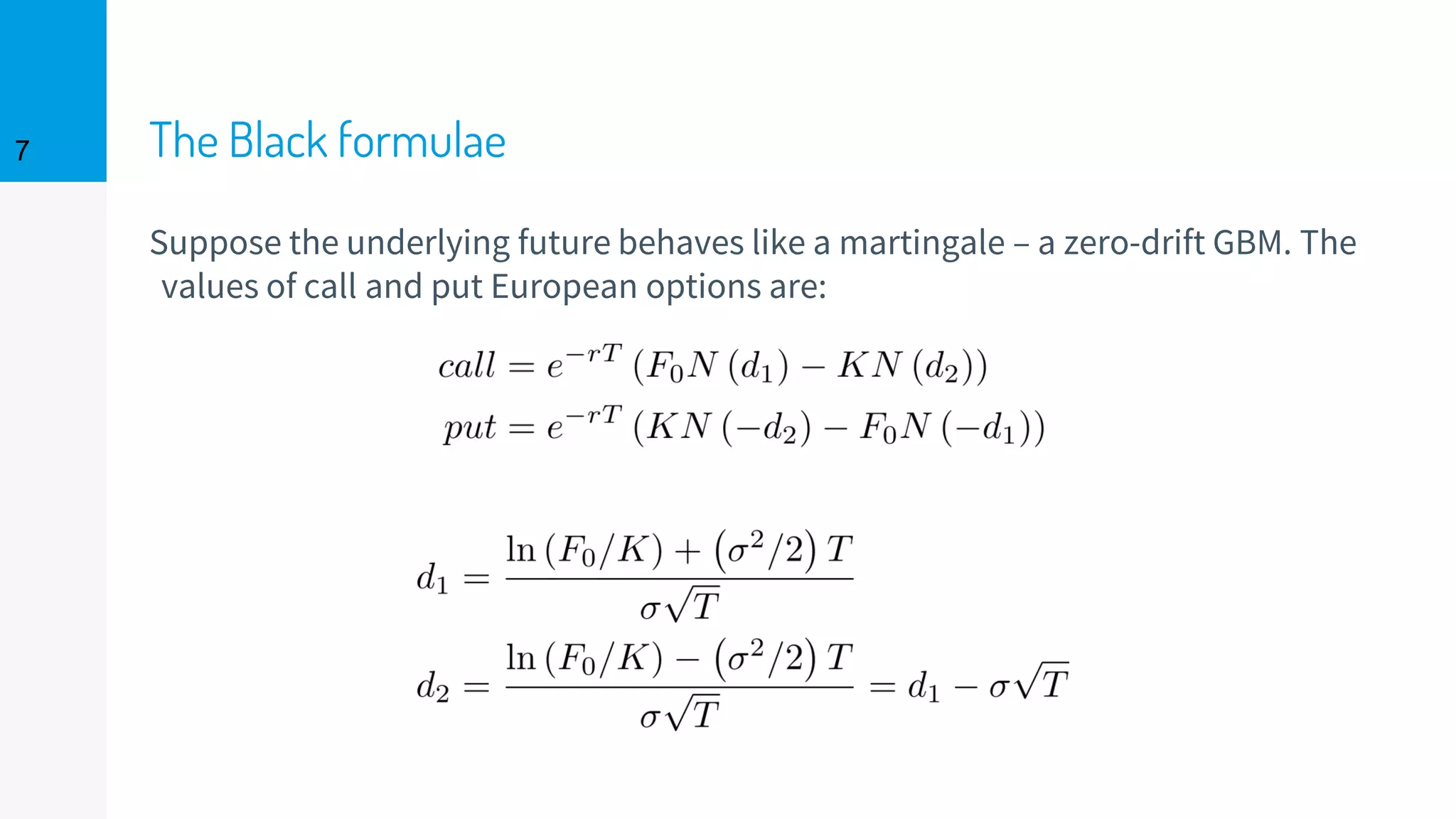 The Black formulae
Suppose the underlying future behaves like a martingale – a zero-drift GBM. The
values of call and put European options are:
7
 