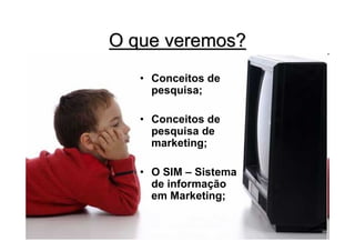 O que veremos?
   • Conceitos de
     pesquisa;

   • Conceitos de
     pesquisa de
     marketing;

   • O SIM – Sistema
     de informação
     em Marketing;
 