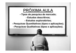 PRÓXIMA AULA
       - Tipos de pesquisa de mercado;
              - Estudos descritivos;
            - Estudos exploratórios;
- Pesquisas Quantitativas (tipos e aplicações).
 - Pesquisas Qualitativas (tipos e aplicações).
 