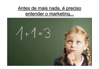 Antes de mais nada, é preciso
   entender o marketing...
 