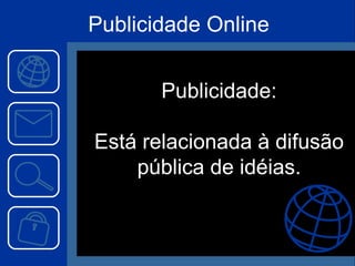 Publicidade Online Publicidade: Está relacionada à difusão pública de idéias. 