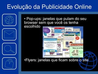 Evolução da Publicidade Online Pop-ups: janelas que pulam do seu browser sem que você os tenha escolhido Flyers: janelas que ficam sobre o site 
