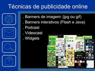 Técnicas de publicidade online . Banners de imagem: (jpg ou gif) . Banners interativos (Flash e Java) . Podcast . Videocast . Widgets 