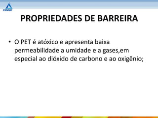 PROPRIEDADES DE BARREIRA

• O PET é atóxico e apresenta baixa
  permeabilidade a umidade e a gases,em
  especial ao dióxido de carbono e ao oxigênio;
 