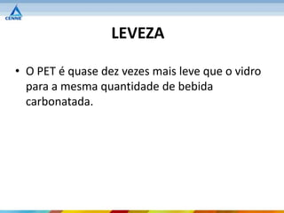 LEVEZA

• O PET é quase dez vezes mais leve que o vidro
  para a mesma quantidade de bebida
  carbonatada.
 